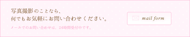 写真撮影のことなら、何でもお気軽にお問い合わせください。 メールでのお問い合わせは、24時間受付中です。